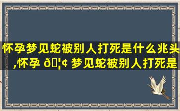 怀孕梦见蛇被别人打死是什么兆头,怀孕 🦢 梦见蛇被别人打死是什么兆头周公 🐛 解梦
